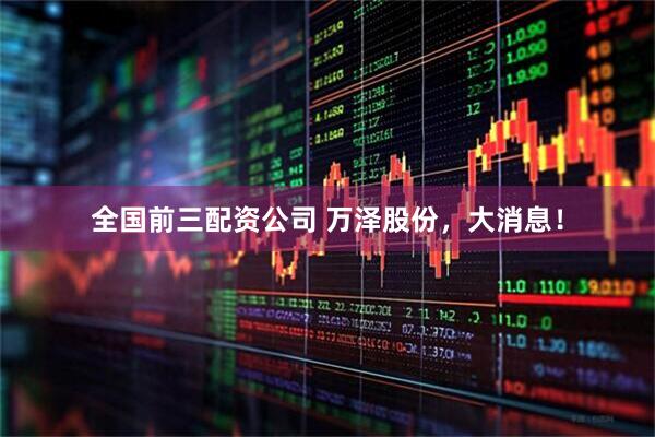全国前三配资公司 万泽股份，大消息！