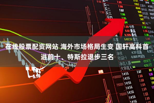 在线股票配资网站 海外市场格局生变 国轩高科首进前十、特斯拉退步三名