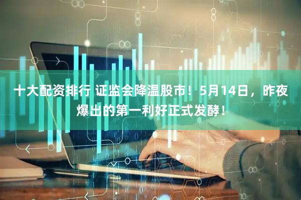 十大配资排行 证监会降温股市！5月14日，昨夜爆出的第一利好正式发酵！