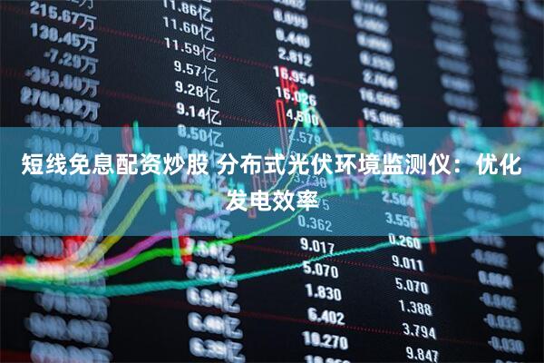 短线免息配资炒股 分布式光伏环境监测仪：优化发电效率