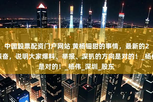 中国股票配资门户网站 黄杨钿甜的事情，最新的2个消息让人振奋，说明大家爆料、举报、深扒的方向是对的！_杨伟_深圳_股东