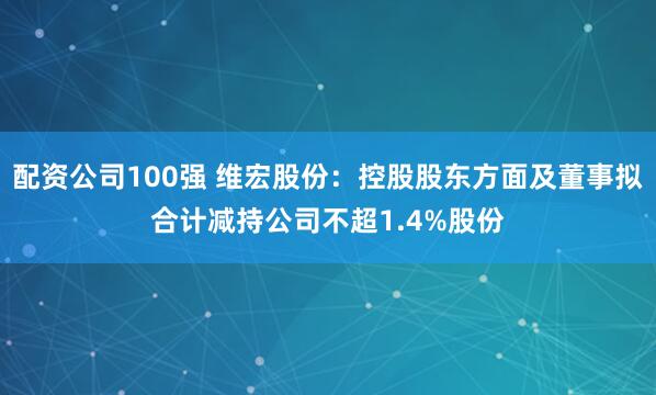 配资公司100强 维宏股份：控股股东方面及董事拟合计减持公司不超1.4%股份