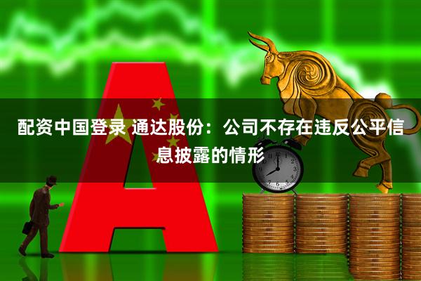 配资中国登录 通达股份：公司不存在违反公平信息披露的情形