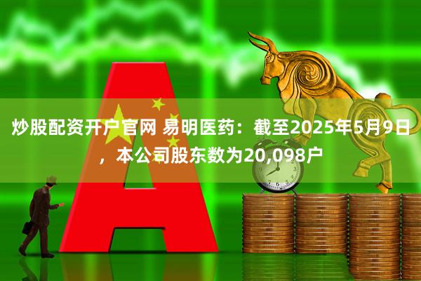 炒股配资开户官网 易明医药：截至2025年5月9日，本公司股东数为20,098户