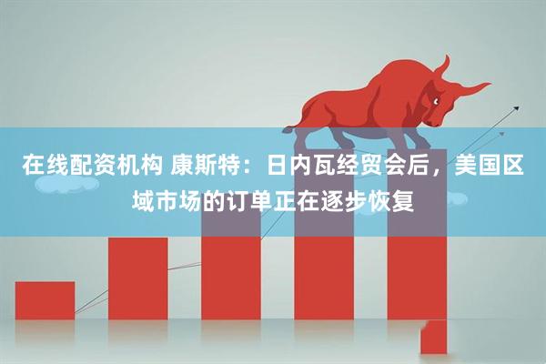 在线配资机构 康斯特：日内瓦经贸会后，美国区域市场的订单正在逐步恢复