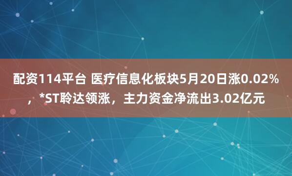 配资114平台 医疗信息化板块5月20日涨0.02%，*ST聆达领涨，主力资金净流出3.02亿元