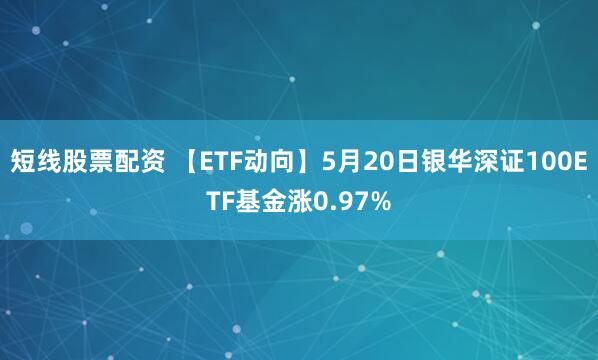 短线股票配资 【ETF动向】5月20日银华深证100ETF基金涨0.97%