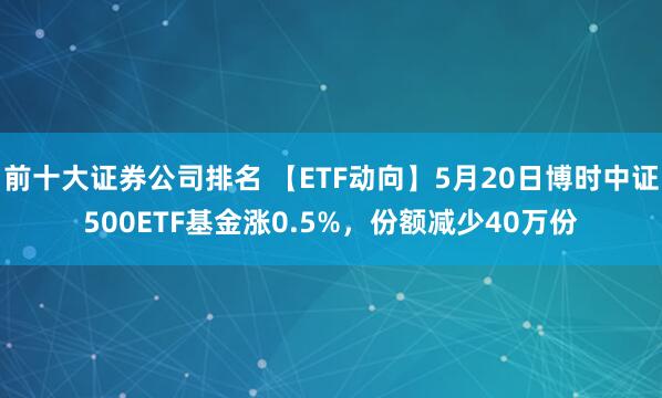 前十大证券公司排名 【ETF动向】5月20日博时中证500ETF基金涨0.5%，份额减少40万份