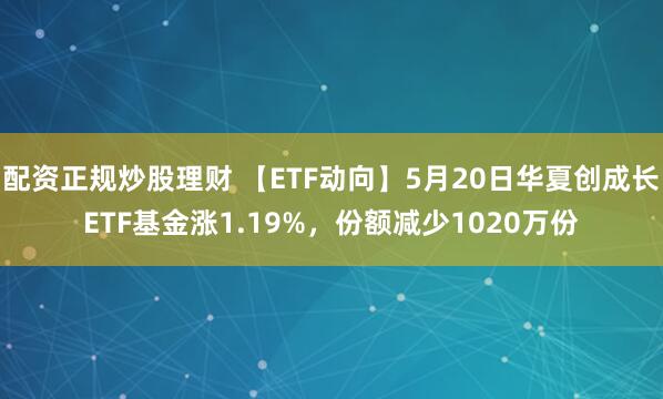 配资正规炒股理财 【ETF动向】5月20日华夏创成长ETF基金涨1.19%，份额减少1020万份