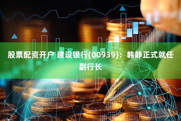 股票配资开户 建设银行(00939)：韩静正式就任副行长