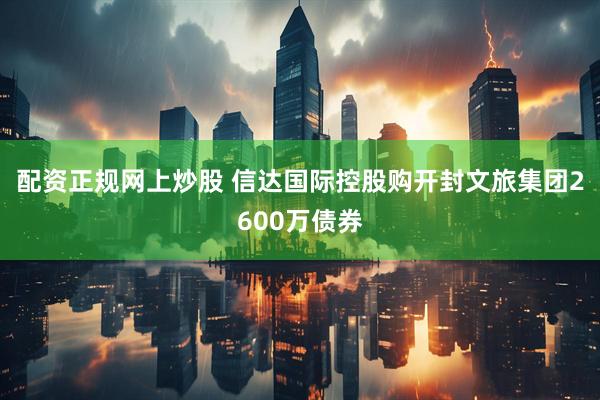 配资正规网上炒股 信达国际控股购开封文旅集团2600万债券