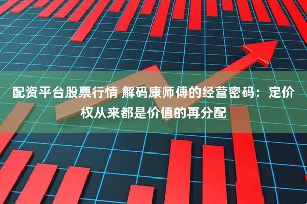 配资平台股票行情 解码康师傅的经营密码：定价权从来都是价值的再分配