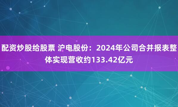 配资炒股给股票 沪电股份：2024年公司合并报表整体实现营收约133.42亿元