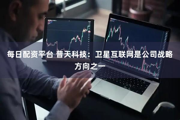 每日配资平台 普天科技：卫星互联网是公司战略方向之一