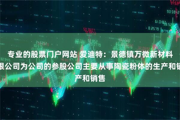 专业的股票门户网站 爱迪特：景德镇万微新材料有限公司为公司的参股公司主要从事陶瓷粉体的生产和销售