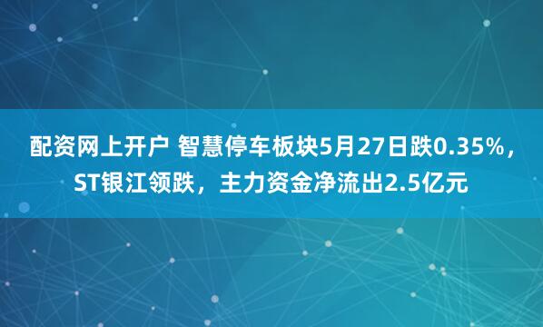 配资网上开户 智慧停车板块5月27日跌0.35%，ST银江领跌，主力资金净流出2.5亿元
