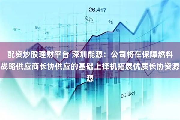 配资炒股理财平台 深圳能源：公司将在保障燃料战略供应商长协供应的基础上择机拓展优质长协资源