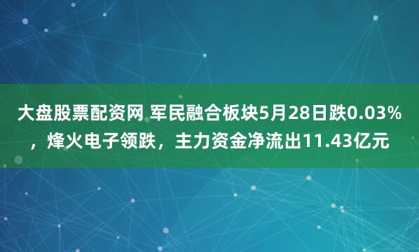 大盘股票配资网 军民融合板块5月28日跌0.03%，烽火电子领跌，主力资金净流出11.43亿元