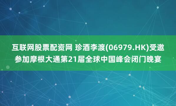 互联网股票配资网 珍酒李渡(06979.HK)受邀参加摩根大通第21届全球中国峰会闭门晚宴
