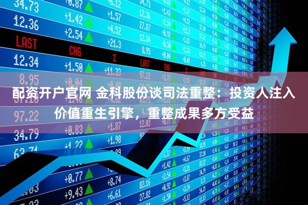配资开户官网 金科股份谈司法重整：投资人注入价值重生引擎，重整成果多方受益