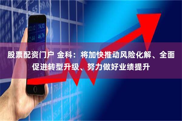 股票配资门户 金科：将加快推动风险化解、全面促进转型升级、努力做好业绩提升
