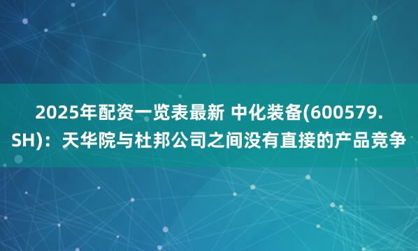 2025年配资一览表最新 中化装备(600579.SH)：天华院与杜邦公司之间没有直接的产品竞争