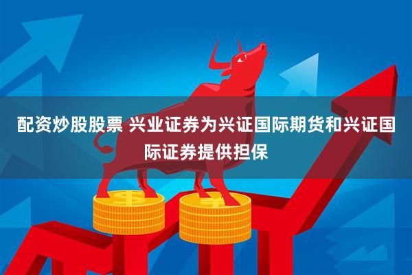 配资炒股股票 兴业证券为兴证国际期货和兴证国际证券提供担保