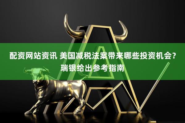 配资网站资讯 美国减税法案带来哪些投资机会？瑞银给出参考指南