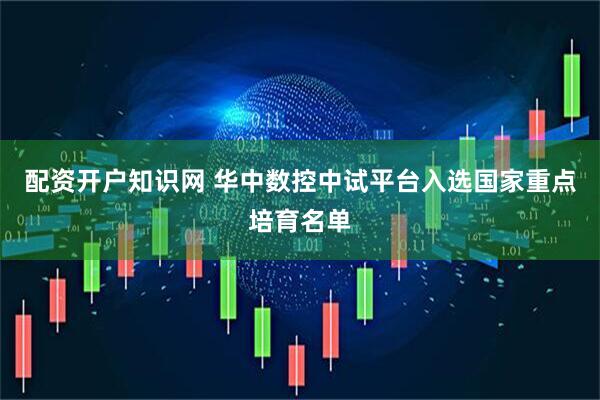 配资开户知识网 华中数控中试平台入选国家重点培育名单