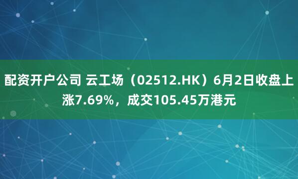 配资开户公司 云工场（02512.HK）6月2日收盘上涨7.69%，成交105.45万港元