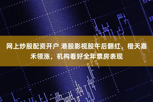 网上炒股配资开户 港股影视股午后翻红，橙天嘉禾领涨，机构看好全年票房表现