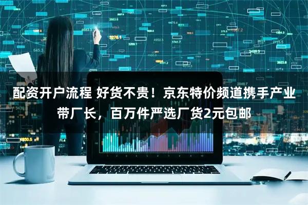 配资开户流程 好货不贵！京东特价频道携手产业带厂长，百万件严选厂货2元包邮