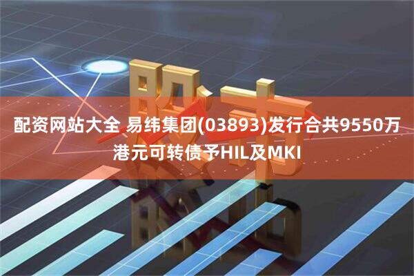配资网站大全 易纬集团(03893)发行合共9550万港元可转债予HIL及MKI