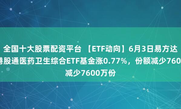 全国十大股票配资平台 【ETF动向】6月3日易方达中证港股通医药卫生综合ETF基金涨0.77%，份额减少7600万份