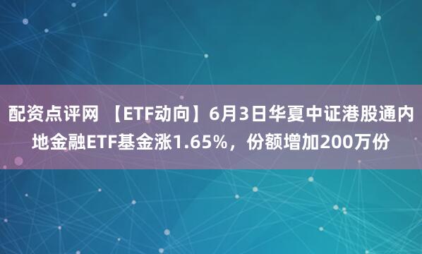 配资点评网 【ETF动向】6月3日华夏中证港股通内地金融ETF基金涨1.65%，份额增加200万份