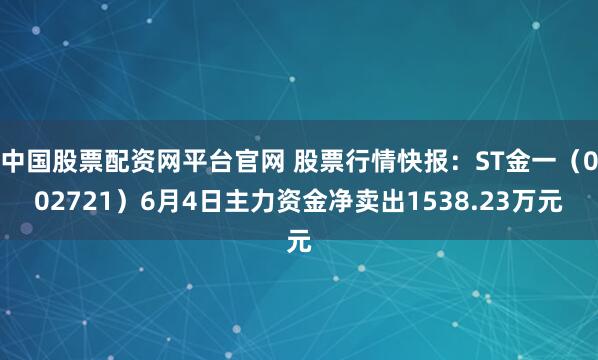 中国股票配资网平台官网 股票行情快报：ST金一（002721）6月4日主力资金净卖出1538.23万元