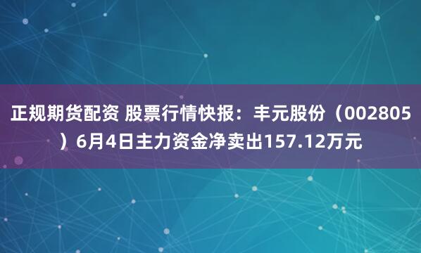 正规期货配资 股票行情快报：丰元股份（002805）6月4日主力资金净卖出157.12万元