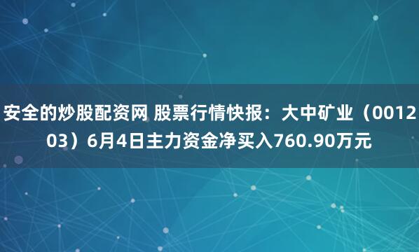 安全的炒股配资网 股票行情快报：大中矿业（001203）6月4日主力资金净买入760.90万元