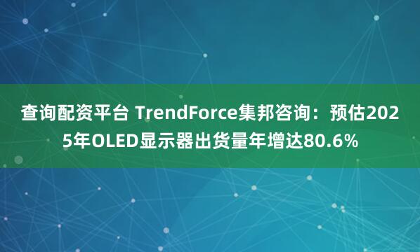 查询配资平台 TrendForce集邦咨询：预估2025年OLED显示器出货量年增达80.6%