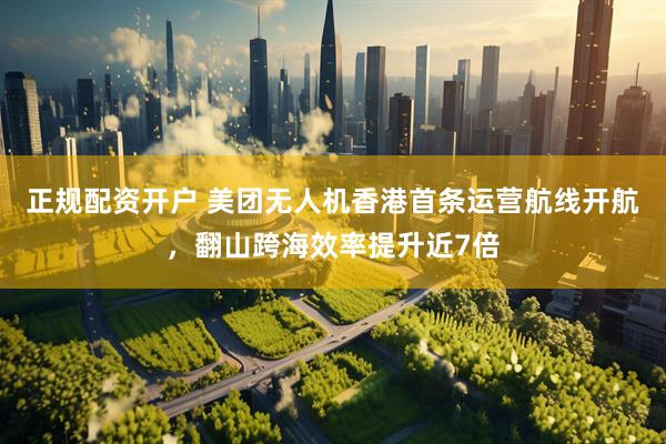正规配资开户 美团无人机香港首条运营航线开航，翻山跨海效率提升近7倍
