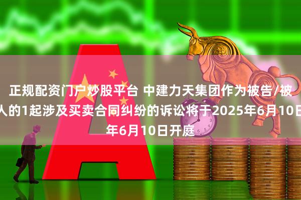 正规配资门户炒股平台 中建力天集团作为被告/被上诉人的1起涉及买卖合同纠纷的诉讼将于2025年6月10日开庭