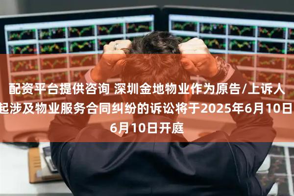 配资平台提供咨询 深圳金地物业作为原告/上诉人的1起涉及物业服务合同纠纷的诉讼将于2025年6月10日开庭