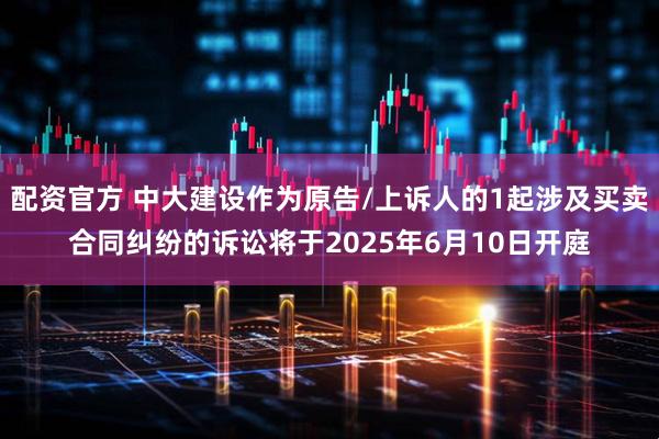 配资官方 中大建设作为原告/上诉人的1起涉及买卖合同纠纷的诉讼将于2025年6月10日开庭