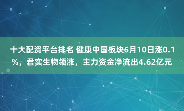 十大配资平台排名 健康中国板块6月10日涨0.1%，君实生物领涨，主力资金净流出4.62亿元