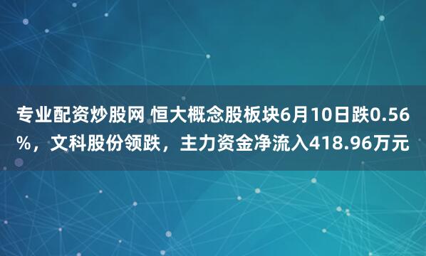 专业配资炒股网 恒大概念股板块6月10日跌0.56%，文科股份领跌，主力资金净流入418.96万元
