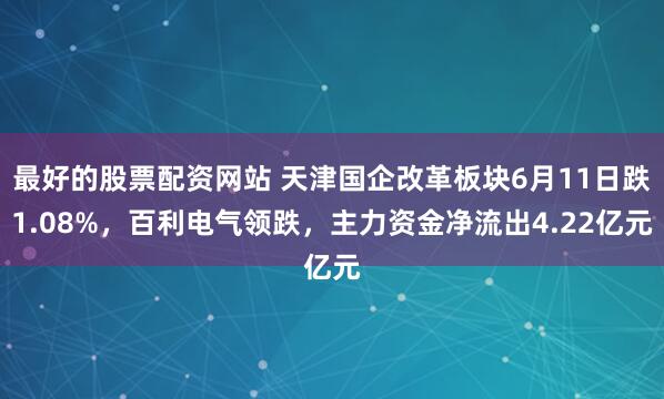 最好的股票配资网站 天津国企改革板块6月11日跌1.08%，百利电气领跌，主力资金净流出4.22亿元