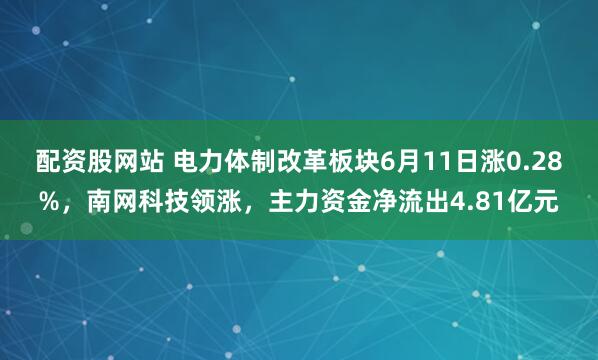 配资股网站 电力体制改革板块6月11日涨0.28%，南网科技领涨，主力资金净流出4.81亿元