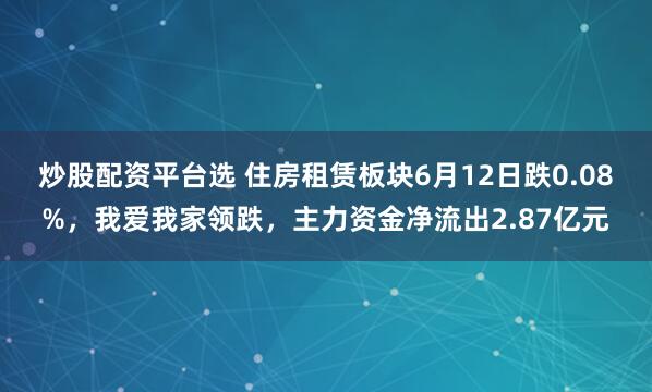 炒股配资平台选 住房租赁板块6月12日跌0.08%，我爱我家领跌，主力资金净流出2.87亿元