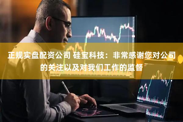 正规实盘配资公司 硅宝科技：非常感谢您对公司的关注以及对我们工作的监督