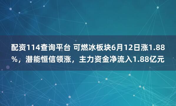 配资114查询平台 可燃冰板块6月12日涨1.88%，潜能恒信领涨，主力资金净流入1.88亿元